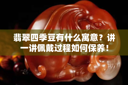 翡翠四季豆有什么寓意？講一講佩戴過程如何保養！