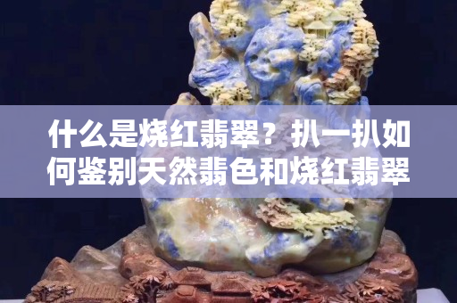什么是燒紅翡翠？扒一扒如何鑒別天然翡色和燒紅翡翠！