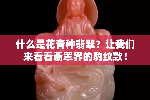 什么是花青種翡翠？讓我們來看看翡翠界的豹紋款！
