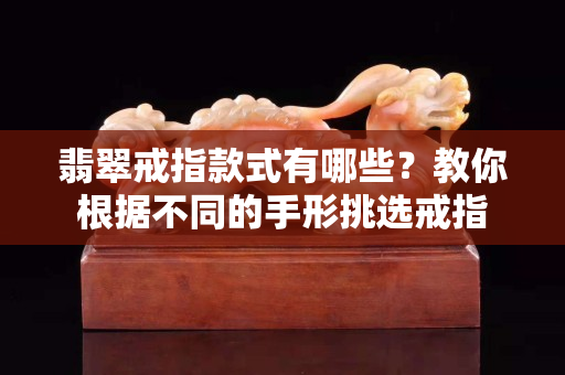 翡翠戒指款式有哪些？教你根據(jù)不同的手形挑選戒指
