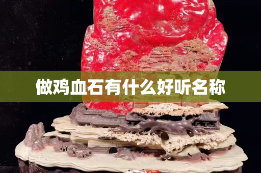 做雞血石有什么好聽名稱