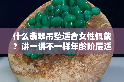什么翡翠吊墜適合女性佩戴？講一講不一樣年齡階層適合什么翡翠！