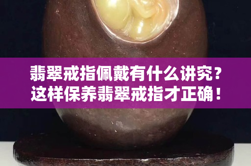 翡翠戒指佩戴有什么講究？這樣保養(yǎng)翡翠戒指才正確！