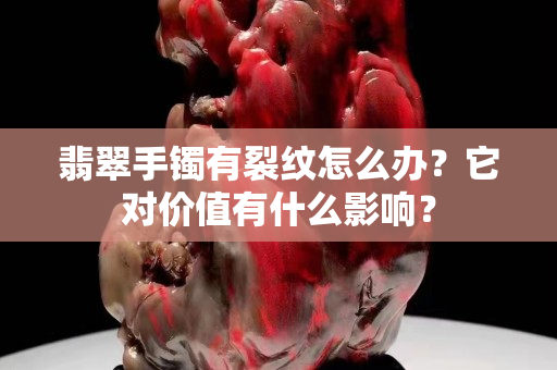 翡翠手鐲有裂紋怎么辦？它對價值有什么影響？