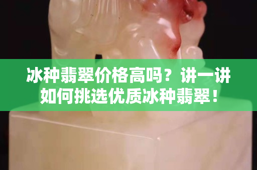 冰種翡翠價格高嗎？講一講如何挑選優質冰種翡翠！