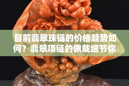 目前翡翠珠鏈的價格趨勢如何？翡翠項鏈的佩戴細節你注意到了嗎?