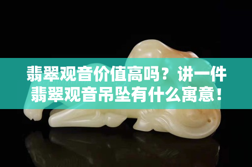 翡翠觀音價值高嗎？講一件翡翠觀音吊墜有什么寓意！