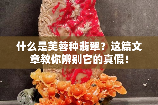 什么是芙蓉種翡翠？這篇文章教你辨別它的真假！