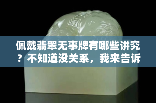佩戴翡翠無事牌有哪些講究？不知道沒關系，我來告訴你！