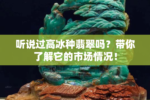 聽說過高冰種翡翠嗎？帶你了解它的市場情況！