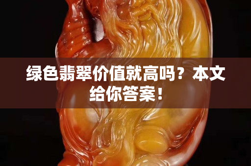 綠色翡翠價值就高嗎？本文給你答案！