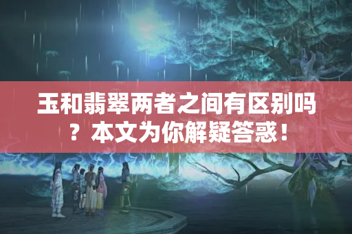玉和翡翠兩者之間有區別嗎？本文為你解疑答惑！