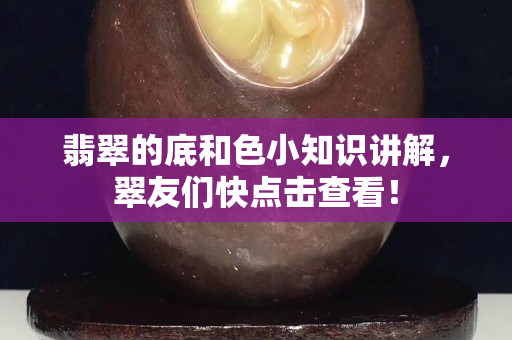 翡翠的底和色小知識講解，翠友們快點擊查看！