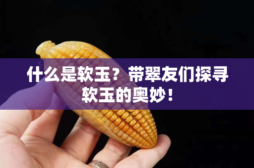 什么是軟玉？帶翠友們探尋軟玉的奧妙！
