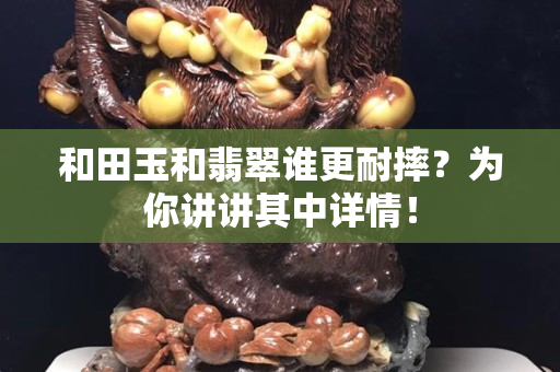 和田玉和翡翠誰更耐摔？為你講講其中詳情！