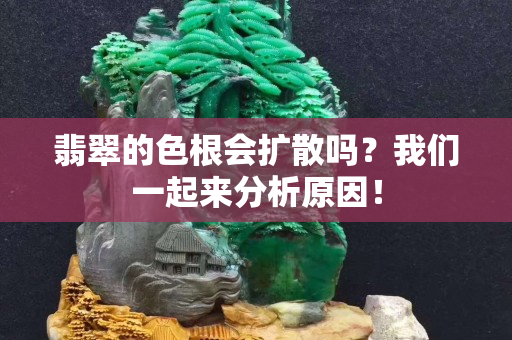 翡翠的色根會(huì)擴(kuò)散嗎？我們一起來分析原因！