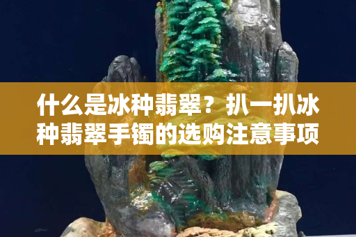 什么是冰種翡翠？扒一扒冰種翡翠手鐲的選購注意事項！