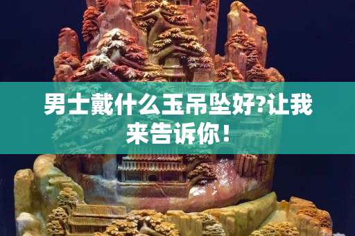 男士戴什么玉吊墜好?讓我來告訴你！