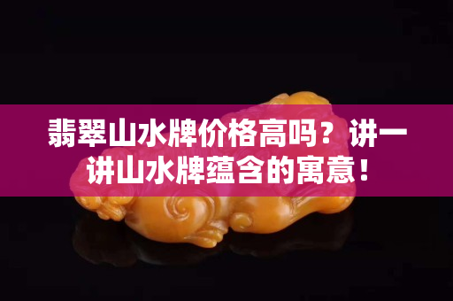 翡翠山水牌價格高嗎？講一講山水牌蘊含的寓意！