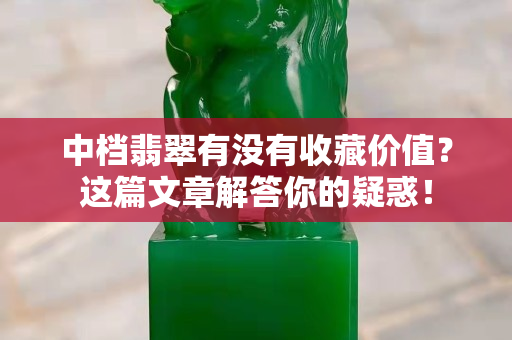 中檔翡翠有沒有收藏價值？這篇文章解答你的疑惑！