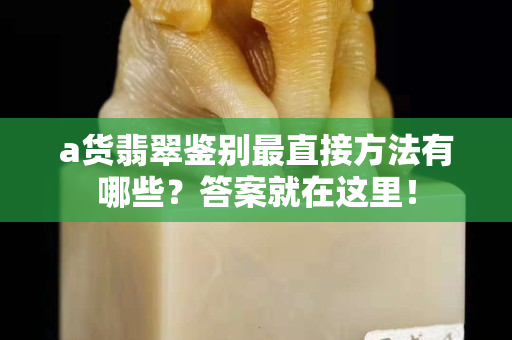 a貨翡翠鑒別最直接方法有哪些？答案就在這里！