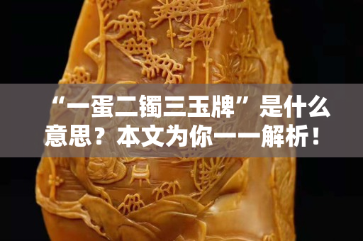 “一蛋二鐲三玉牌”是什么意思？本文為你一一解析！