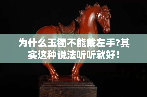 為什么玉鐲不能戴左手?其實這種說法聽聽就好！