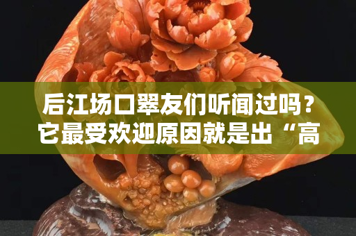 后江場口翠友們聽聞過嗎？它最受歡迎原因就是出“高翠”！