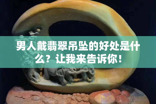 男人戴翡翠吊墜的好處是什么？讓我來告訴你！