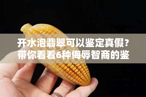 開水泡翡翠可以鑒定真假？帶你看看6種侮辱智商的鑒定方式！
