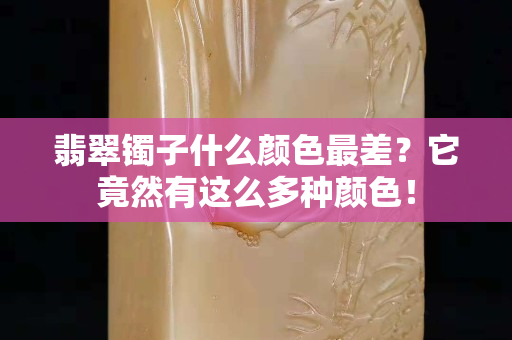 翡翠鐲子什么顏色最差？它竟然有這么多種顏色！