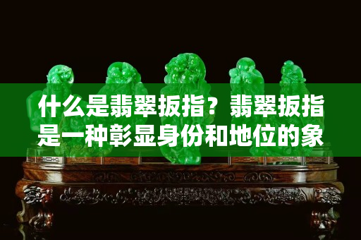 什么是翡翠扳指？翡翠扳指是一種彰顯身份和地位的象征！