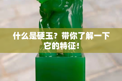 什么是硬玉？帶你了解一下它的特征！