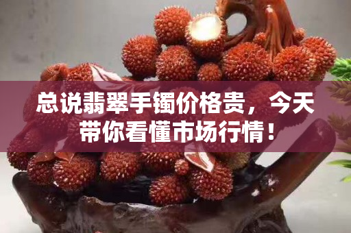 總說翡翠手鐲價格貴，今天帶你看懂市場行情！