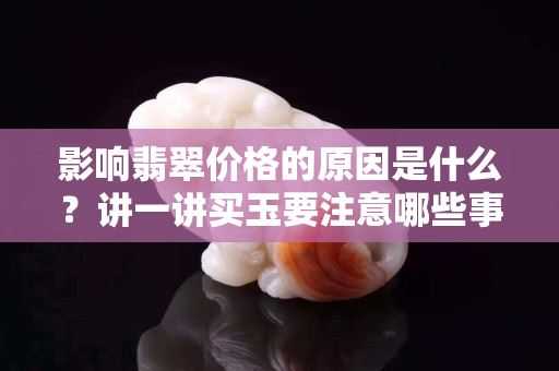 影響翡翠價(jià)格的原因是什么？講一講買玉要注意哪些事項(xiàng)！