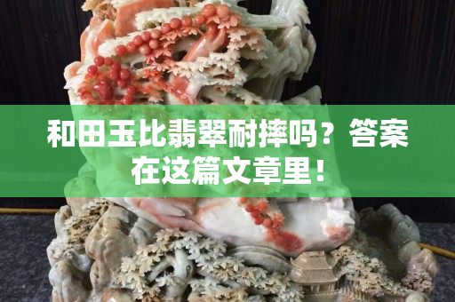 和田玉比翡翠耐摔嗎？答案在這篇文章里！