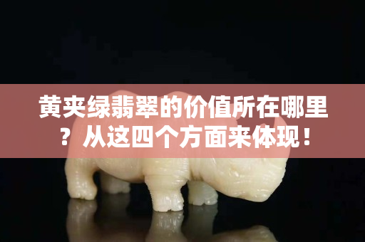 黃夾綠翡翠的價值所在哪里？從這四個方面來體現！
