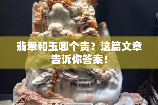 翡翠和玉哪個貴？這篇文章告訴你答案！