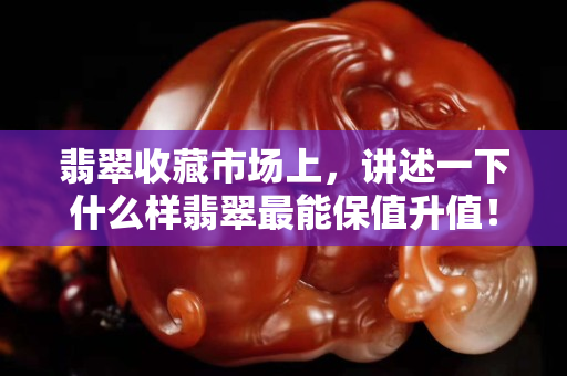 翡翠收藏市場上，講述一下什么樣翡翠最能保值升值！