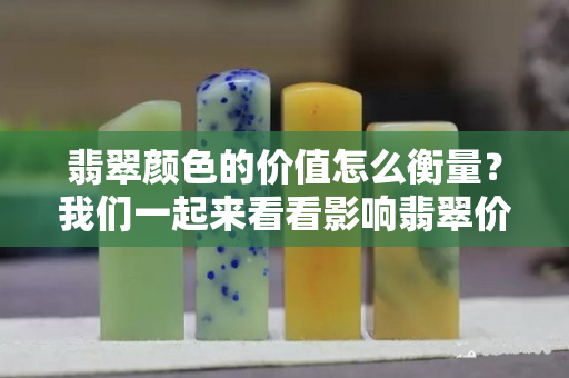翡翠顏色的價值怎么衡量？我們一起來看看影響翡翠價值的因素！