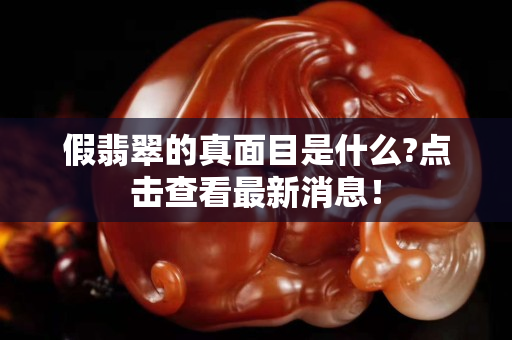 假翡翠的真面目是什么?點擊查看最新消息！