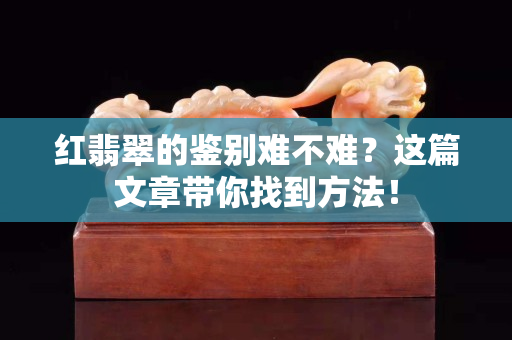 紅翡翠的鑒別難不難？這篇文章帶你找到方法！