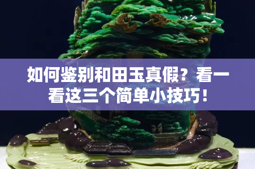 如何鑒別和田玉真假？看一看這三個簡單小技巧！