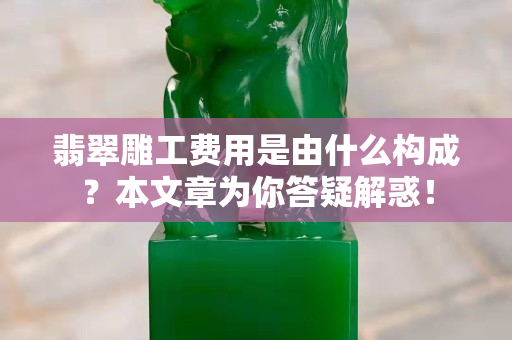 翡翠雕工費用是由什么構成？本文章為你答疑解惑！