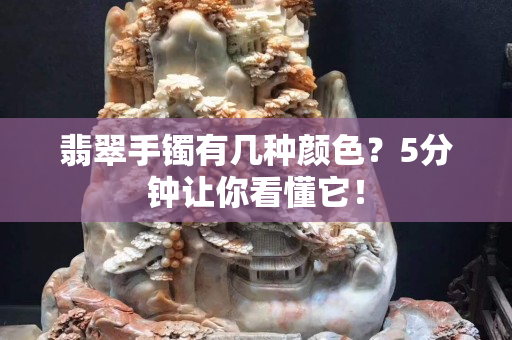 翡翠手鐲有幾種顏色？5分鐘讓你看懂它！
