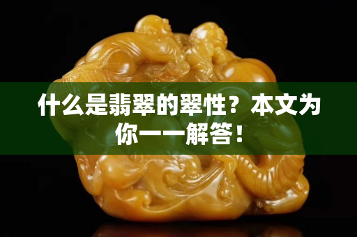 什么是翡翠的翠性？本文為你一一解答！