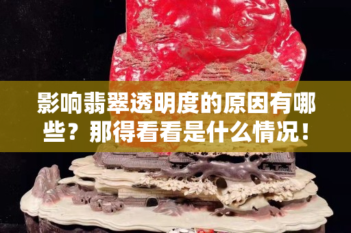 影響翡翠透明度的原因有哪些？那得看看是什么情況！