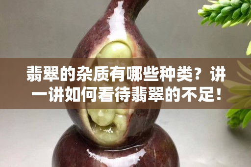 翡翠的雜質有哪些種類？講一講如何看待翡翠的不足！