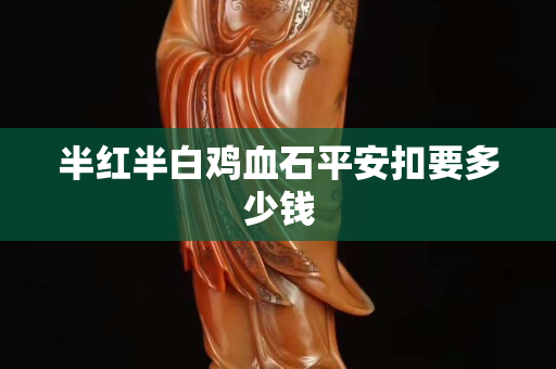 半紅半白雞血石平安扣要多少錢