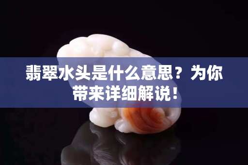 翡翠水頭是什么意思？為你帶來詳細解說！